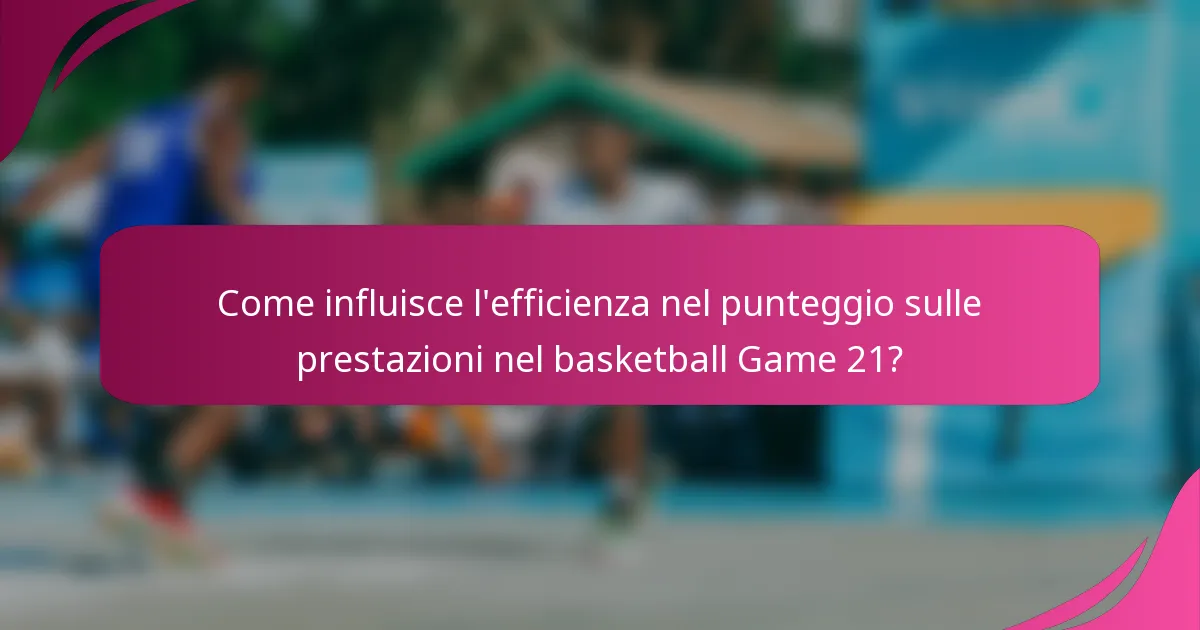 Come influisce l'efficienza nel punteggio sulle prestazioni nel basketball Game 21?