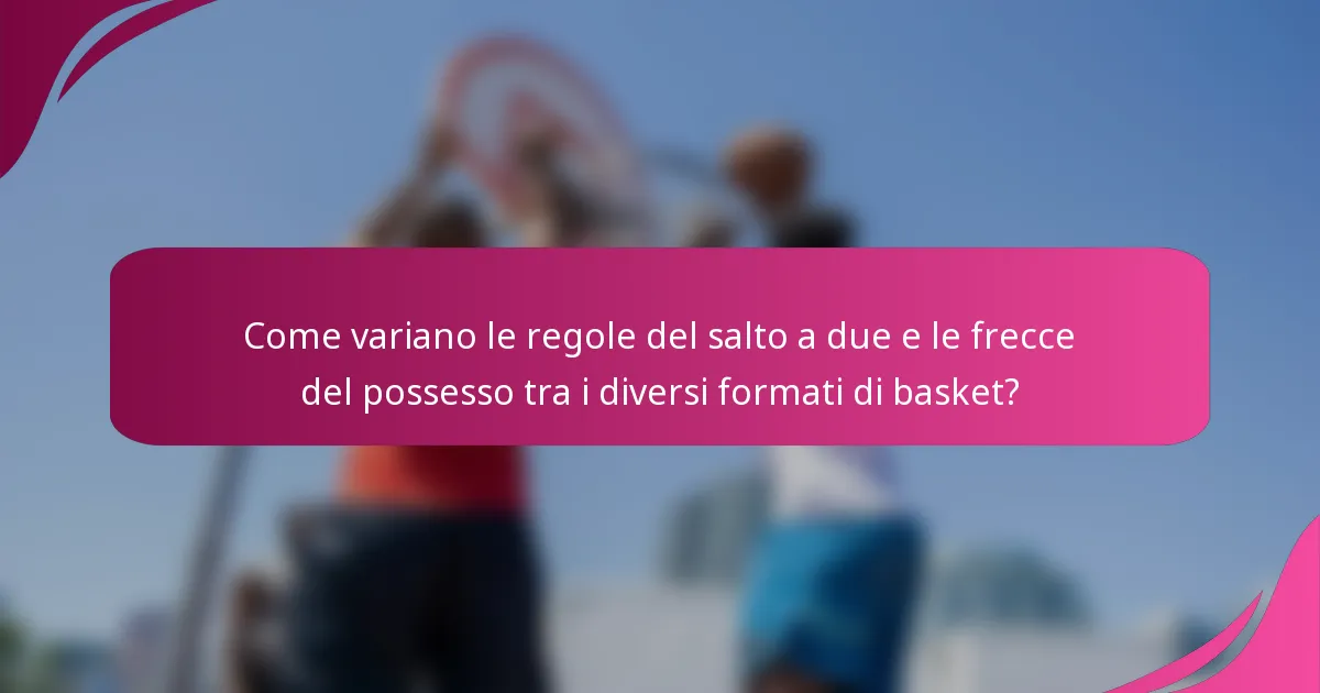 Come variano le regole del salto a due e le frecce del possesso tra i diversi formati di basket?