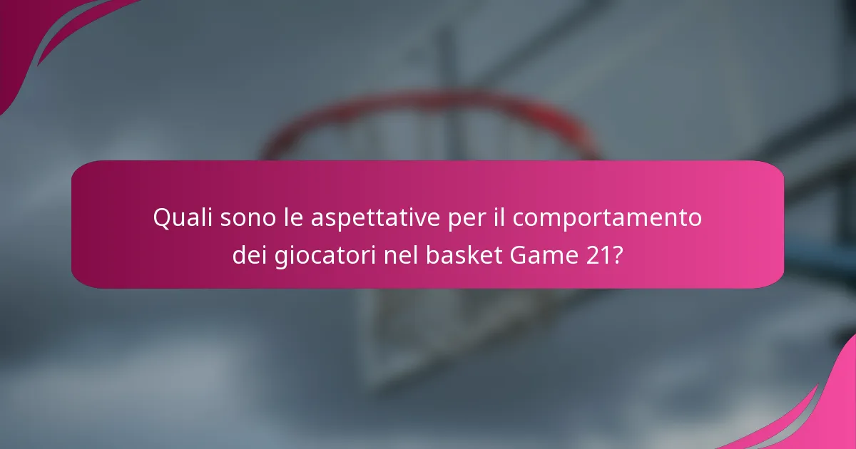 Quali sono le aspettative per il comportamento dei giocatori nel basket Game 21?