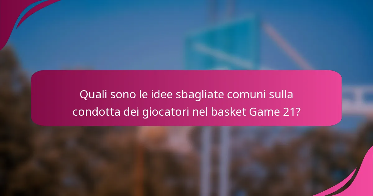 Quali sono le idee sbagliate comuni sulla condotta dei giocatori nel basket Game 21?